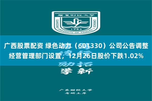 广西股票配资 绿色动力(601330)公司公告调整经营管理部门设置,12月26日股价下跌1.02%