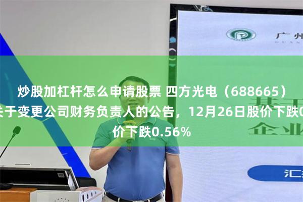 炒股加杠杆怎么申请股票 四方光电（688665）披露关于变更公司财务负责人的公告，12月26日股价下跌0.56%