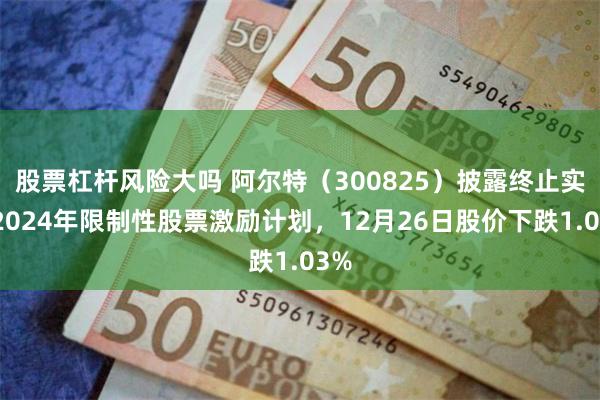 股票杠杆风险大吗 阿尔特（300825）披露终止实施2024年限制性股票激励计划，12月26日股价下跌1.03%