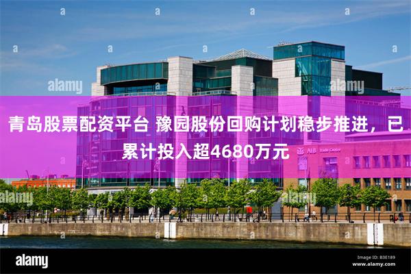 青岛股票配资平台 豫园股份回购计划稳步推进，已累计投入超4680万元