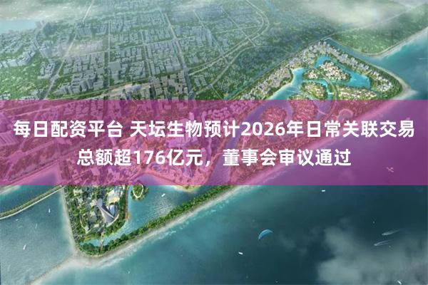 每日配资平台 天坛生物预计2026年日常关联交易总额超176亿元，董事会审议通过