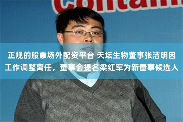 正规的股票场外配资平台 天坛生物董事张洁明因工作调整离任，董事会提名梁红军为新董事候选人