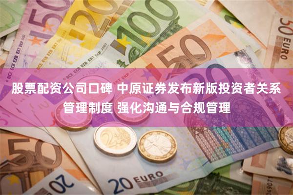 股票配资公司口碑 中原证券发布新版投资者关系管理制度 强化沟通与合规管理