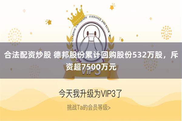 合法配资炒股 德邦股份累计回购股份532万股，斥资超7500万元
