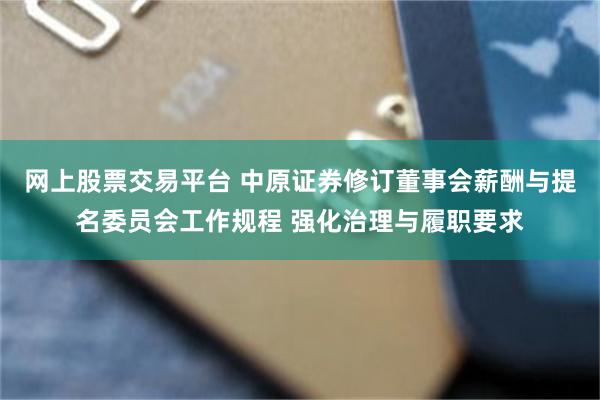 网上股票交易平台 中原证券修订董事会薪酬与提名委员会工作规程 强化治理与履职要求