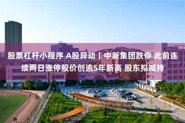 股票杠杆小程序 A股异动丨中新集团跌停 此前连续两日涨停股价创逾5年新高 股东拟减持