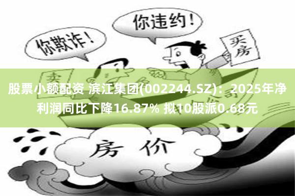 股票小额配资 滨江集团(002244.SZ)：2025年净利润同比下降16.87% 拟10股派0.68元