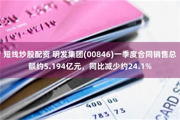 短线炒股配资 明发集团(00846)一季度合同销售总额约5.194亿元，同比减少约24.1%
