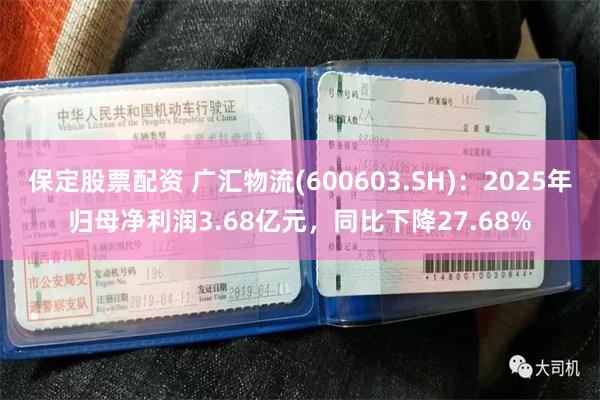 保定股票配资 广汇物流(600603.SH)：2025年归母净利润3.68亿元，同比下降27.68%
