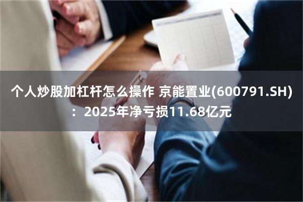 个人炒股加杠杆怎么操作 京能置业(600791.SH)：2025年净亏损11.68亿元
