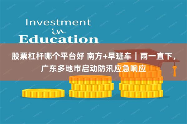 股票杠杆哪个平台好 南方+早班车｜雨一直下，广东多地市启动防汛应急响应