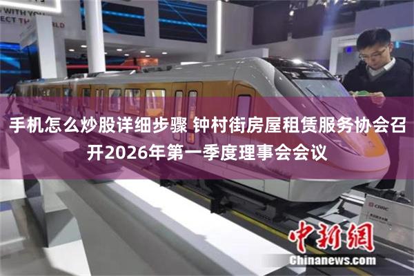 手机怎么炒股详细步骤 钟村街房屋租赁服务协会召开2026年第一季度理事会会议