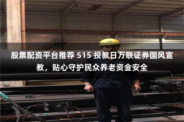 股票配资平台推荐 515 投教日万联证券国风宣教，贴心守护民众养老资金安全