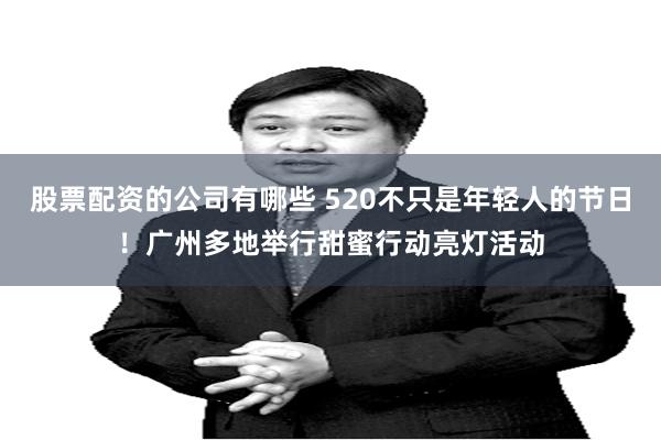 股票配资的公司有哪些 520不只是年轻人的节日！广州多地举行甜蜜行动亮灯活动