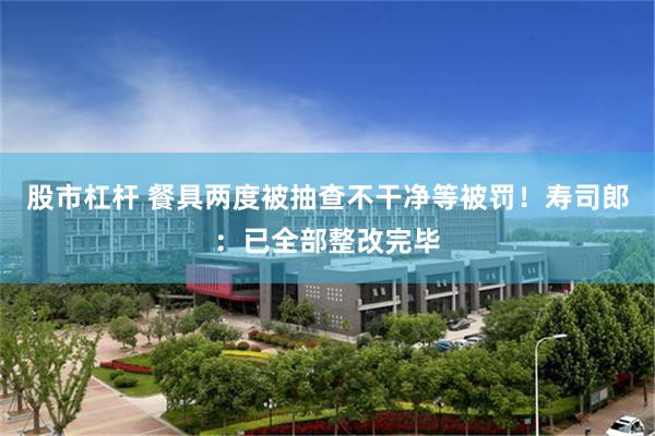 股市杠杆 餐具两度被抽查不干净等被罚！寿司郎：已全部整改完毕
