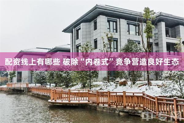 配资线上有哪些 破除“内卷式”竞争营造良好生态