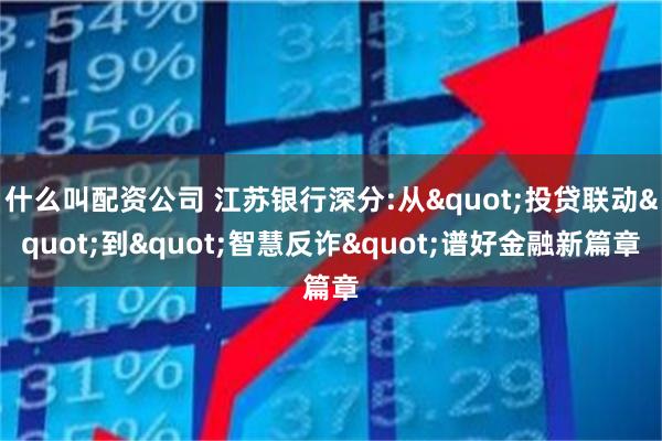 什么叫配资公司 江苏银行深分:从"投贷联动"到"智慧反诈"谱好金融新篇章