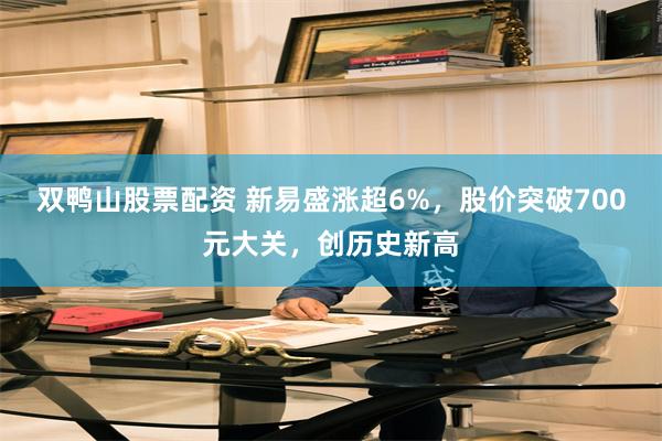 双鸭山股票配资 新易盛涨超6%,股价突破700元大关,创历史新高