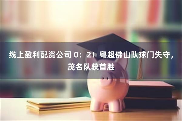 线上盈利配资公司 0：2！粤超佛山队球门失守，茂名队获首胜