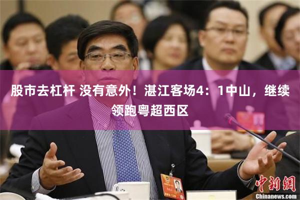 股市去杠杆 没有意外！湛江客场4：1中山，继续领跑粤超西区