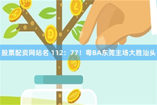 股票配资网站名 112：77！粤BA东莞主场大胜汕头