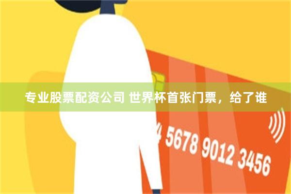专业股票配资公司 世界杯首张门票，给了谁