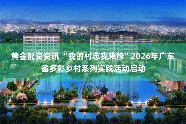 黄金配资资讯 “我的村志我来修”2026年广东省多彩乡村系列实践活动启动