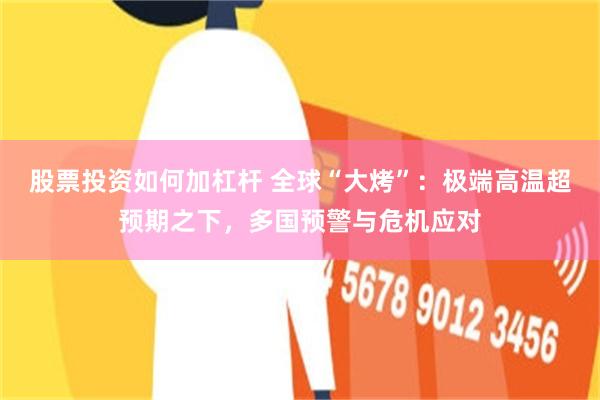 股票投资如何加杠杆 全球“大烤”：极端高温超预期之下，多国预警与危机应对