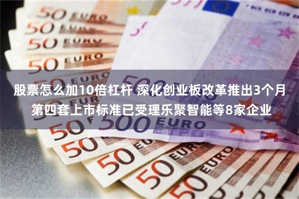 股票怎么加10倍杠杆 深化创业板改革推出3个月 第四套上市标准已受理乐聚智能等8家企业