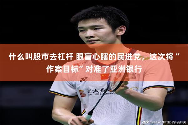 什么叫股市去杠杆 眼盲心瞎的民进党,这次将“作案目标”对准了亚洲银行
