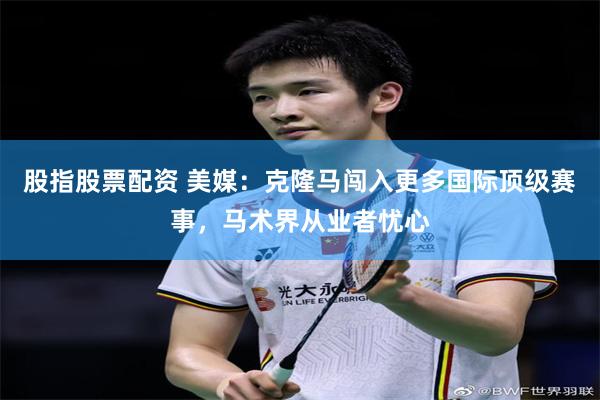股指股票配资 美媒:克隆马闯入更多国际顶级赛事,马术界从业者忧心