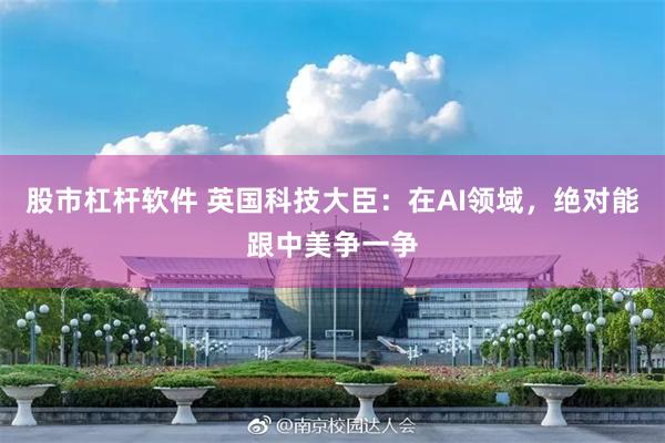 股市杠杆软件 英国科技大臣：在AI领域，绝对能跟中美争一争