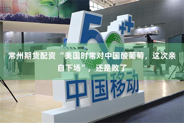 常州期货配资 “美国时常对中国酸葡萄，这次亲自下场”，还是败了