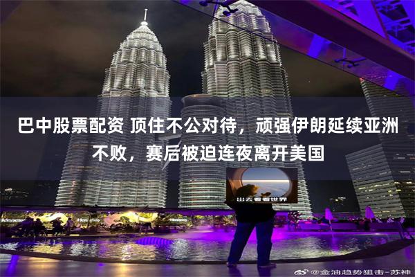 巴中股票配资 顶住不公对待，顽强伊朗延续亚洲不败，赛后被迫连夜离开美国