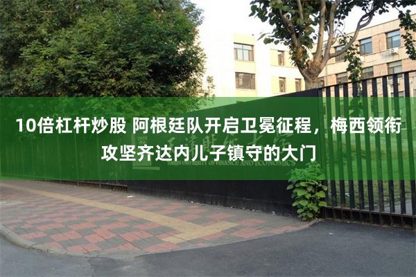 10倍杠杆炒股 阿根廷队开启卫冕征程，梅西领衔攻坚齐达内儿子镇守的大门
