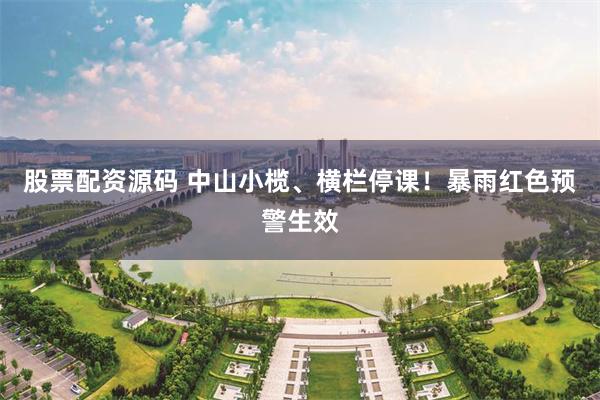 股票配资源码 中山小榄、横栏停课！暴雨红色预警生效