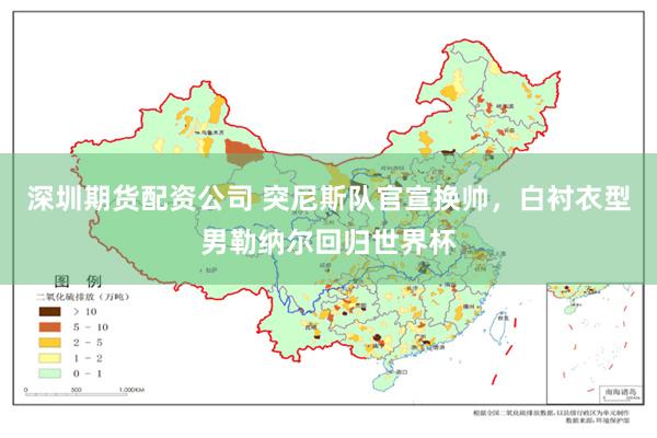 深圳期货配资公司 突尼斯队官宣换帅,白衬衣型男勒纳尔回归世界杯
