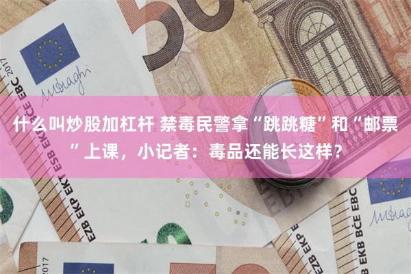 什么叫炒股加杠杆 禁毒民警拿“跳跳糖”和“邮票”上课，小记者：毒品还能长这样？