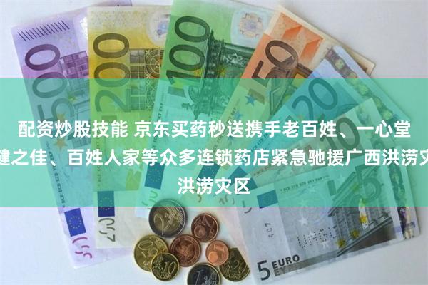 配资炒股技能 京东买药秒送携手老百姓、一心堂、健之佳、百姓人家等众多连锁药店紧急驰援广西洪涝灾区