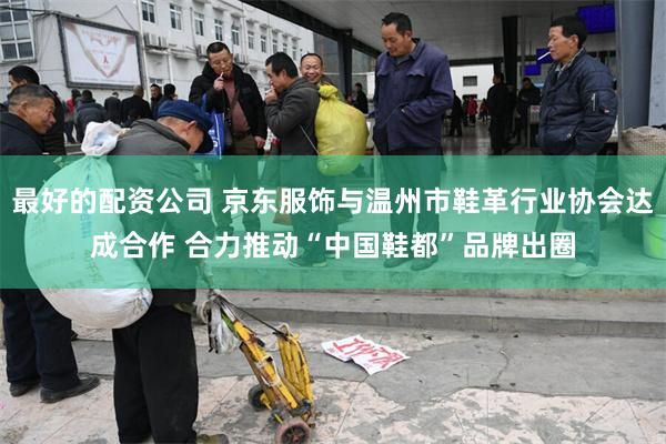 最好的配资公司 京东服饰与温州市鞋革行业协会达成合作 合力推动“中国鞋都”品牌出圈