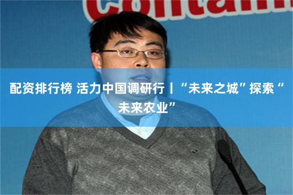 配资排行榜 活力中国调研行丨“未来之城”探索“未来农业”
