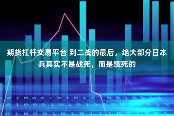 期货杠杆交易平台 到二战的最后，绝大部分日本兵其实不是战死，而是饿死的