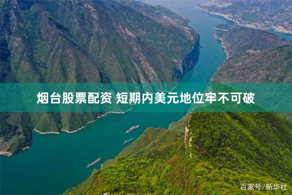 烟台股票配资 短期内美元地位牢不可破