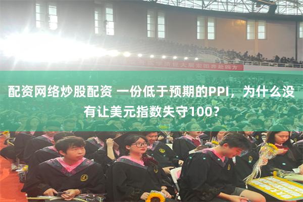 配资网络炒股配资 一份低于预期的PPI，为什么没有让美元指数失守100？