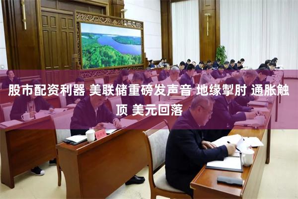 股市配资利器 美联储重磅发声音 地缘掣肘 通胀触顶 美元回落
