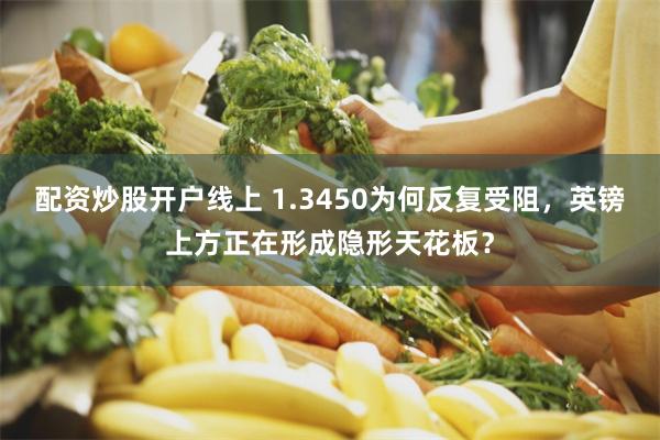 配资炒股开户线上 1.3450为何反复受阻，英镑上方正在形成隐形天花板？