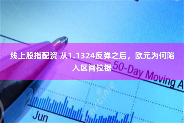 线上股指配资 从1.1324反弹之后，欧元为何陷入区间拉锯