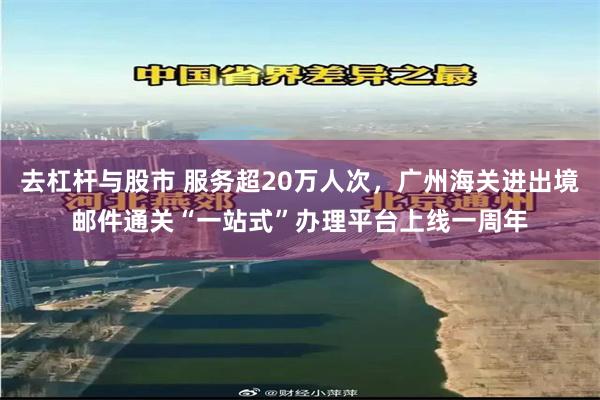 去杠杆与股市 服务超20万人次,广州海关进出境邮件通关“一站式”办理平台上线一周年