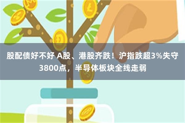 股配债好不好 A股、港股齐跌!沪指跌超3%失守3800点,半导体板块全线走弱