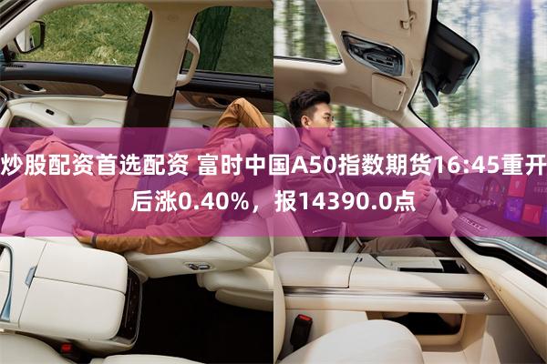 炒股配资首选配资 富时中国A50指数期货16:45重开后涨0.40%，报14390.0点